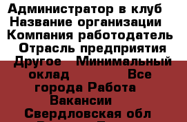 Администратор в клуб › Название организации ­ Компания-работодатель › Отрасль предприятия ­ Другое › Минимальный оклад ­ 23 000 - Все города Работа » Вакансии   . Свердловская обл.,Верхняя Тура г.